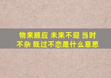 物来顺应 未来不迎 当时不杂 既过不恋是什么意思